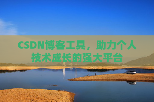 CSDN博客工具,助力个人技术成长的强大平台 CSDN博客工具,助力个人技术成长的强大平台